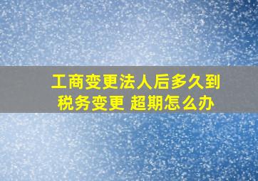 工商变更法人后多久到税务变更 超期怎么办